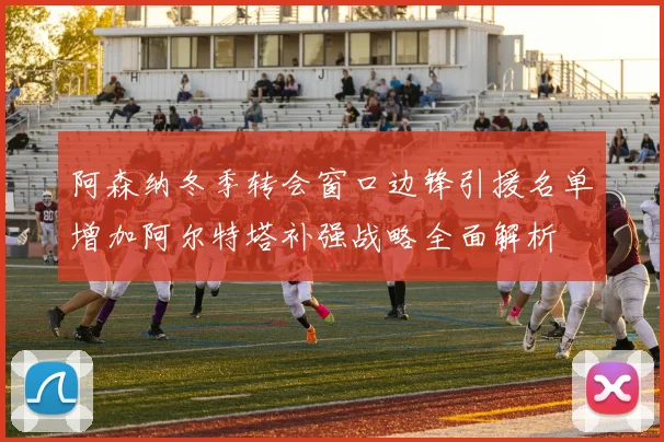 阿森纳冬季转会窗口边锋引援名单增加阿尔特塔补强战略全面解析