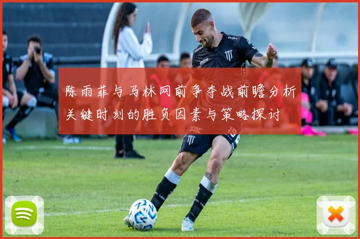 陈雨菲与马林网前争夺战前瞻分析关键时刻的胜负因素与策略探讨