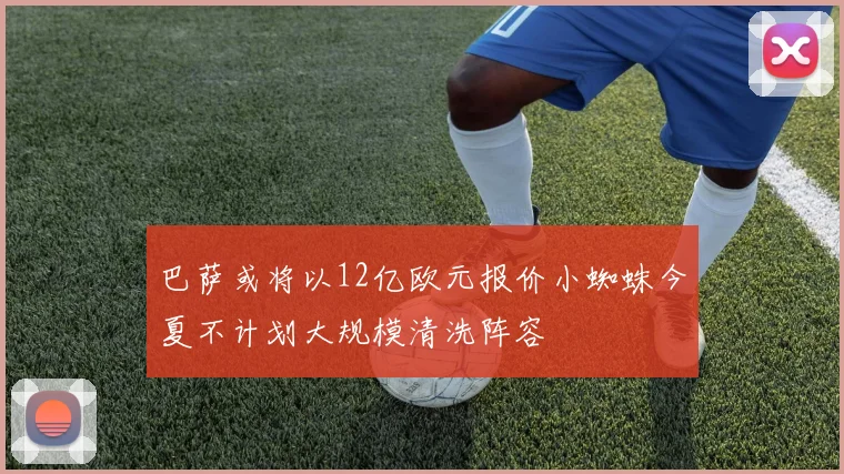 巴萨或将以12亿欧元报价小蜘蛛今夏不计划大规模清洗阵容