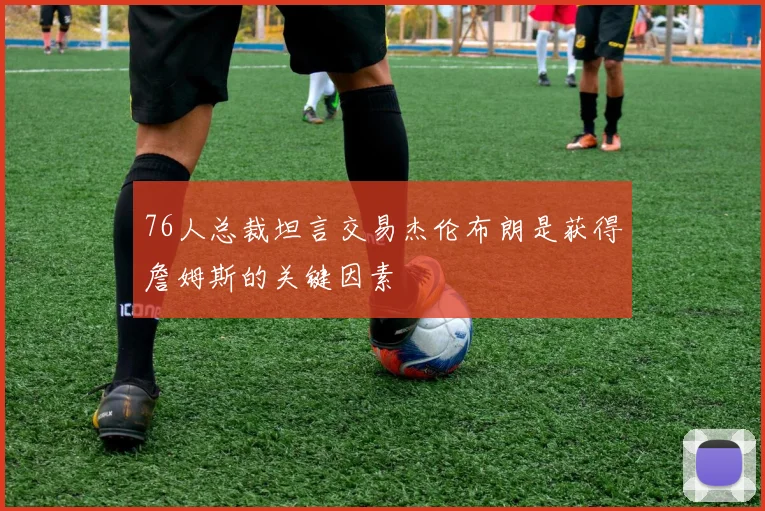 76人总裁坦言交易杰伦布朗是获得詹姆斯的关键因素