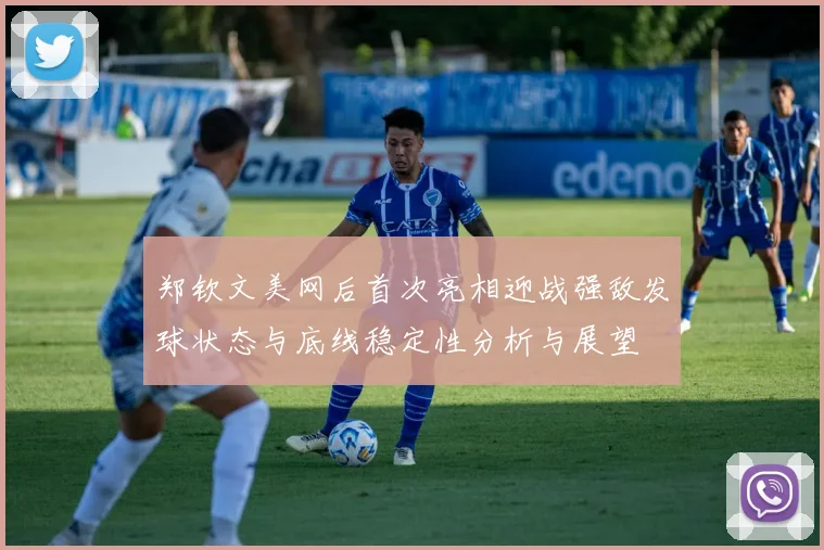 郑钦文美网后首次亮相迎战强敌发球状态与底线稳定性分析与展望