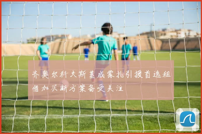 齐奥尔科夫斯基成蒙扎引援首选租借加买断方案备受关注